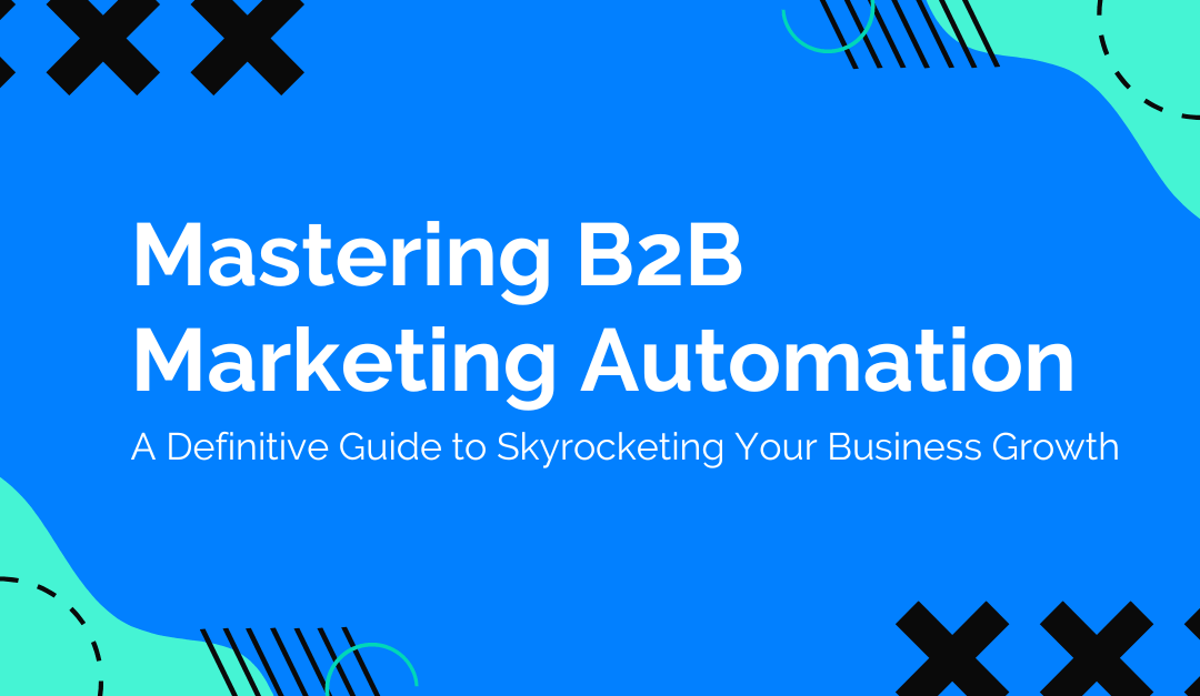 Mastering B2B Marketing Automation: A Definitive Guide to Skyrocketing Your Business Growth