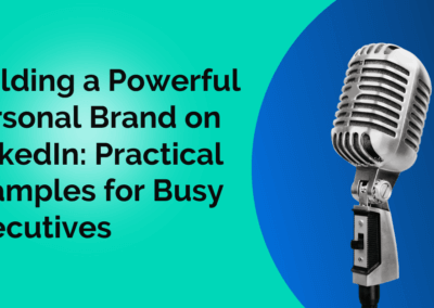 Building a Powerful Personal Brand on LinkedIn: Practical Examples for Busy Executives